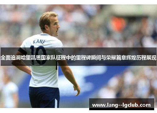全面追溯哈里凯恩国家队征程中的里程碑瞬间与荣耀篇章辉煌历程展现
