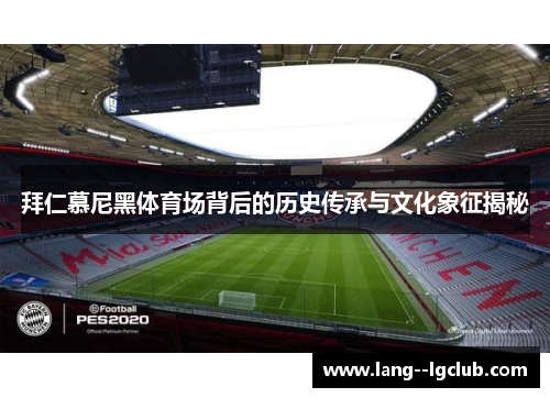 拜仁慕尼黑体育场背后的历史传承与文化象征揭秘