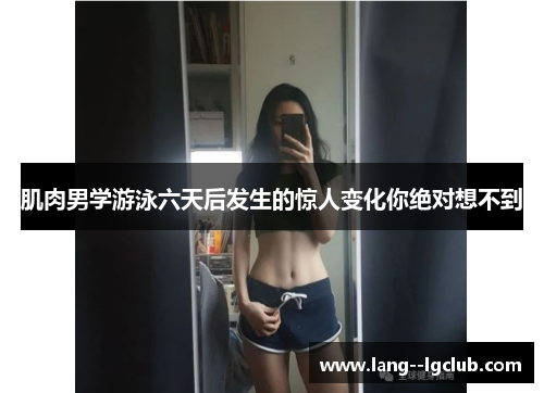 肌肉男学游泳六天后发生的惊人变化你绝对想不到 肌肉男学游泳六天后发生的惊人变化你绝对想不到