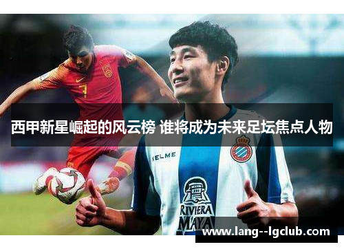西甲新星崛起的风云榜 谁将成为未来足坛焦点人物