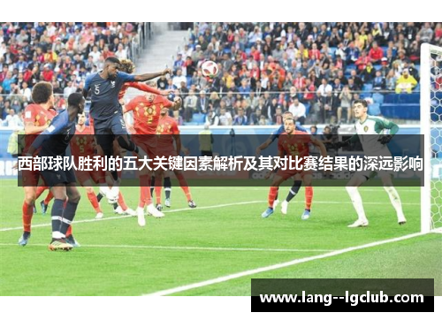 西部球队胜利的五大关键因素解析及其对比赛结果的深远影响