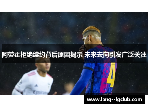 阿劳霍拒绝续约背后原因揭示 未来去向引发广泛关注 阿劳霍拒绝续约背后原因揭示 未来去向引发广泛关注