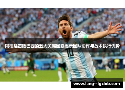阿根廷击败巴西的五大关键因素揭示团队协作与战术执行优势