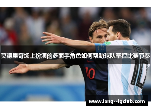 莫德里奇场上扮演的多面手角色如何帮助球队掌控比赛节奏