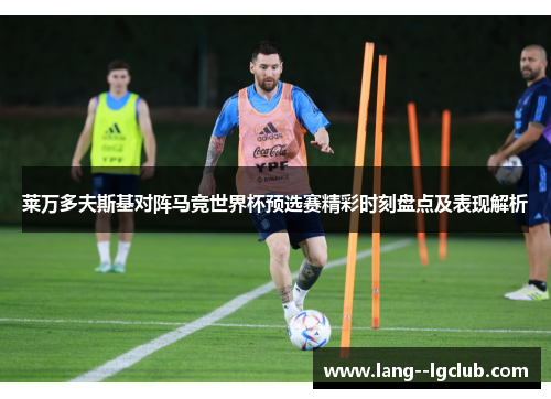 莱万多夫斯基对阵马竞世界杯预选赛精彩时刻盘点及表现解析