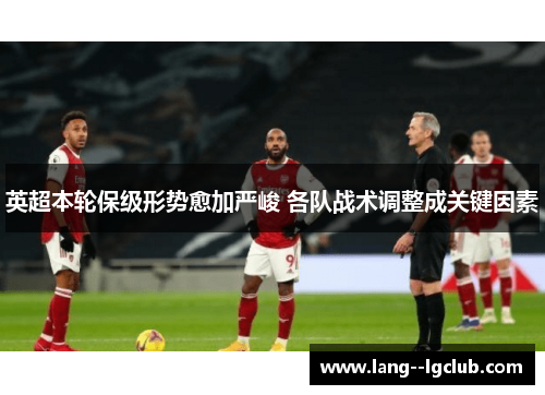 英超本轮保级形势愈加严峻 各队战术调整成关键因素