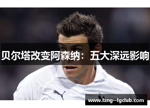 贝尔塔改变阿森纳:五大深远影响 贝尔塔改变阿森纳:五大深远影响