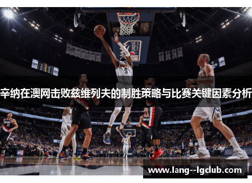 辛纳在澳网击败兹维列夫的制胜策略与比赛关键因素分析 辛纳在澳网击败兹维列夫的制胜策略与比赛关键因素分析