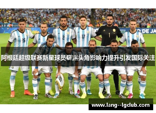 阿根廷超级联赛新星球员崭露头角影响力提升引发国际关注
