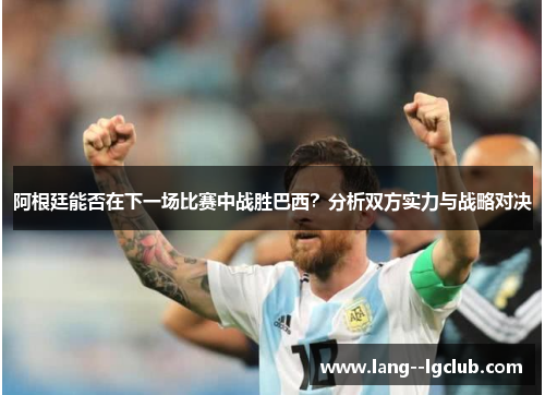 阿根廷能否在下一场比赛中战胜巴西？分析双方实力与战略对决