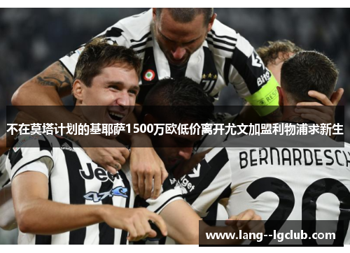 不在莫塔计划的基耶萨1500万欧低价离开尤文加盟利物浦求新生