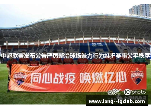 中超联赛发布公告严厉整治球场暴力行为维护赛事公平秩序
