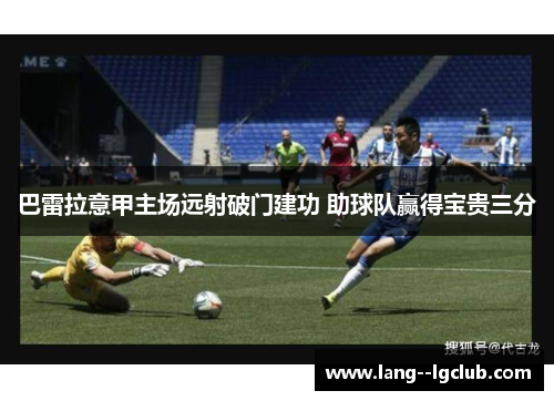 巴雷拉意甲主场远射破门建功 助球队赢得宝贵三分 巴雷拉意甲主场远射破门建功 助球队赢得宝贵三分