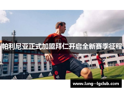 帕利尼亚正式加盟拜仁开启全新赛季征程 帕利尼亚正式加盟拜仁开启全新赛季征程