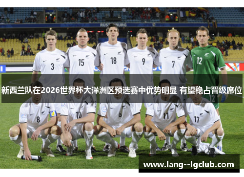 新西兰队在2026世界杯大洋洲区预选赛中优势明显 有望稳占晋级席位 新西兰队在2026世界杯大洋洲区预选赛中优势明显 有望稳占晋级席位