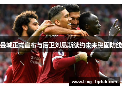 曼城正式宣布与后卫刘易斯续约未来稳固防线 曼城正式宣布与后卫刘易斯续约未来稳固防线