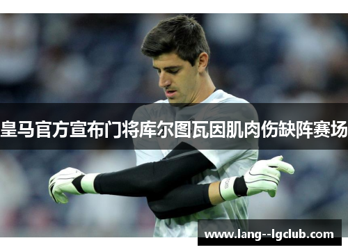 皇马官方宣布门将库尔图瓦因肌肉伤缺阵赛场 皇马官方宣布门将库尔图瓦因肌肉伤缺阵赛场