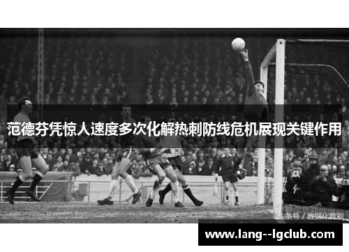 范德芬凭惊人速度多次化解热刺防线危机展现关键作用 范德芬凭惊人速度多次化解热刺防线危机展现关键作用