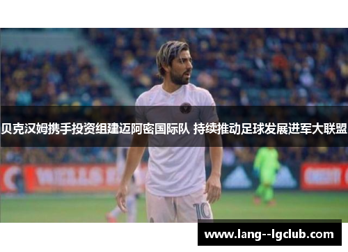 贝克汉姆携手投资组建迈阿密国际队 持续推动足球发展进军大联盟