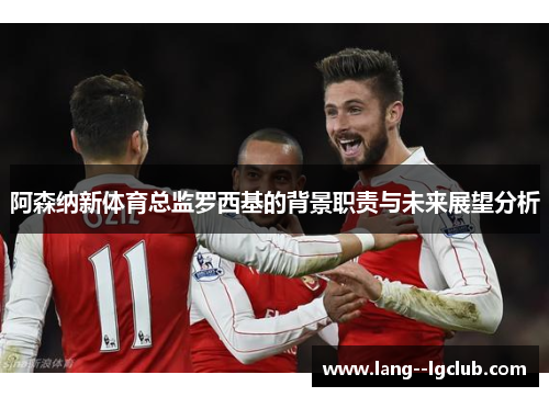 阿森纳新体育总监罗西基的背景职责与未来展望分析