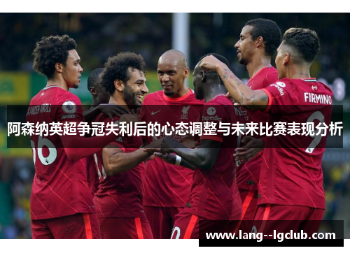 阿森纳英超争冠失利后的心态调整与未来比赛表现分析 阿森纳英超争冠失利后的心态调整与未来比赛表现分析