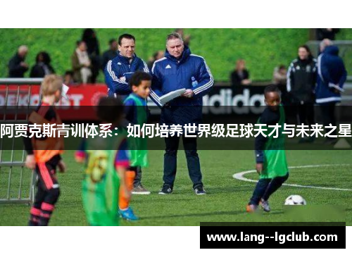 阿贾克斯青训体系:如何培养世界级足球天才与未来之星 阿贾克斯青训体系:如何培养世界级足球天才与未来之星