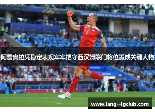 阿雷奥拉凭稳定表现牢牢把守西汉姆联门将位置成关键人物 阿雷奥拉凭稳定表现牢牢把守西汉姆联门将位置成关键人物