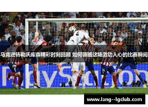 马竞逆转勒沃库森精彩时刻回顾 如何领略这场激动人心的比赛瞬间