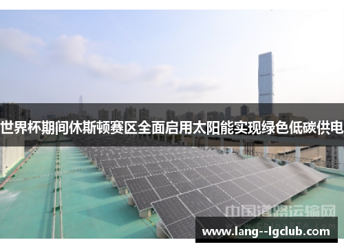 世界杯期间休斯顿赛区全面启用太阳能实现绿色低碳供电