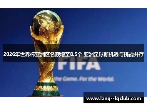2026年世界杯亚洲区名额增至8.5个 亚洲足球新机遇与挑战并存