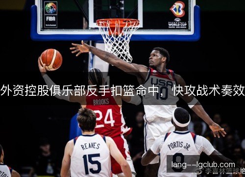 外资控股俱乐部反手扣篮命中，快攻战术奏效