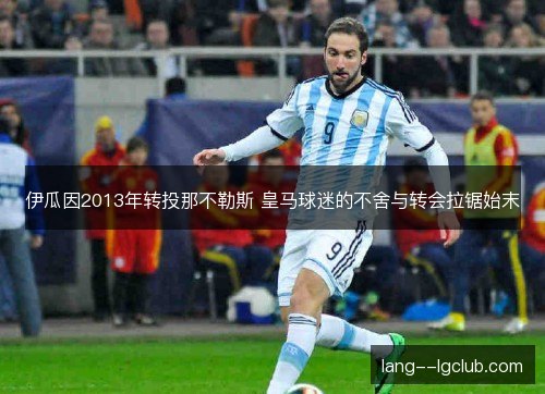 伊瓜因2013年转投那不勒斯 皇马球迷的不舍与转会拉锯始末 伊瓜因2013年转投那不勒斯 皇马球迷的不舍与转会拉锯始末